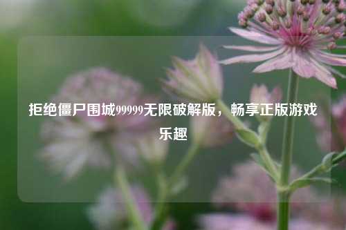 拒绝僵尸围城99999无限破解版，畅享正版游戏乐趣