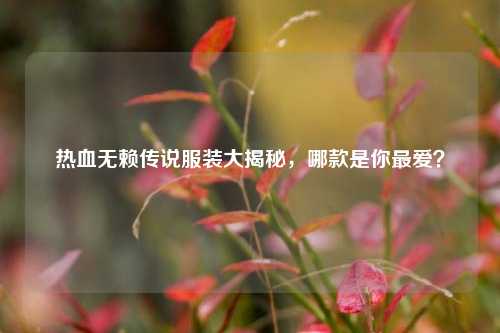 热血无赖传说服装大揭秘,哪款是你最爱?