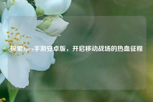 探索Apex手游安卓版,开启移动战场的热血征程