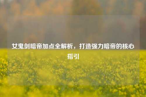 女鬼剑暗帝加点全解析,打造强力暗帝的核心指引