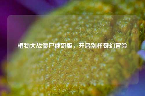 植物大战僵尸猴哥版,开启别样奇幻冒险
