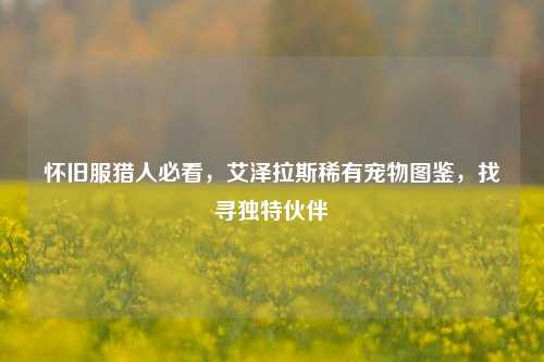 怀旧服猎人必看,艾泽拉斯稀有宠物图鉴,找寻独特伙伴