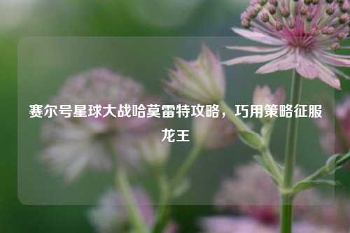 赛尔号星球大战哈莫雷特攻略,巧用策略征服龙王