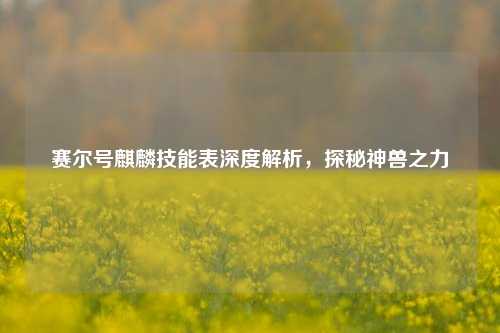 赛尔号麒麟技能表深度解析,探秘神兽之力