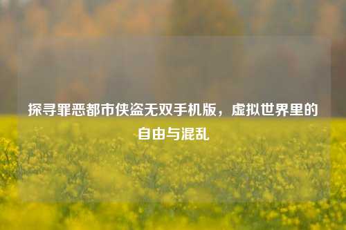 探寻罪恶都市侠盗无双手机版,虚拟世界里的自由与混乱