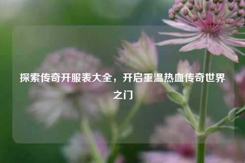探索传奇开服表大全,开启重温热血传奇世界之门