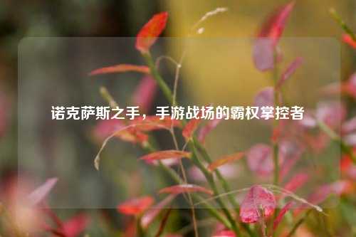 诺克萨斯之手,手游战场的霸权掌控者