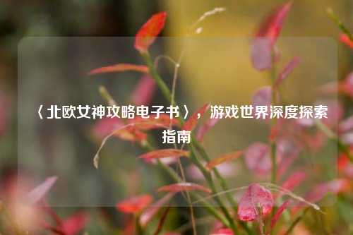 〈北欧女神攻略电子书〉,游戏世界深度探索指南