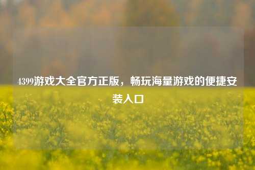 4399游戏大全官方正版,畅玩海量游戏的便捷安装入口