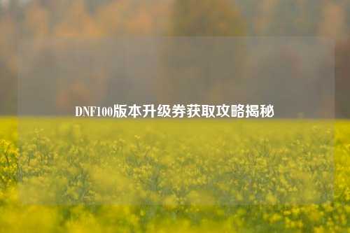 DNF100版本升级券获取攻略揭秘