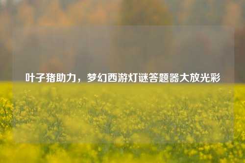 叶子猪助力,梦幻西游灯谜答题器大放光彩