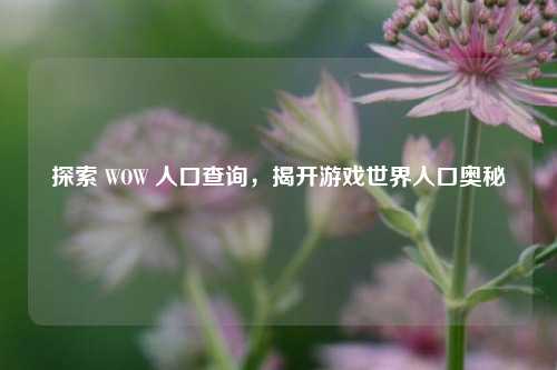 探索 WOW 人口查询,揭开游戏世界人口奥秘