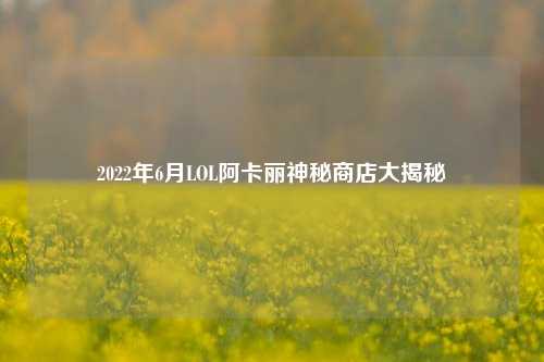 2022年6月LOL阿卡丽神秘商店大揭秘