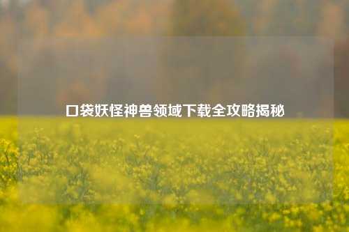 口袋妖怪神兽领域下载全攻略揭秘