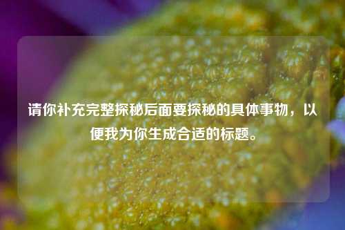 请你补充完整探秘后面要探秘的具体事物,以便我为你生成合适的标题。
