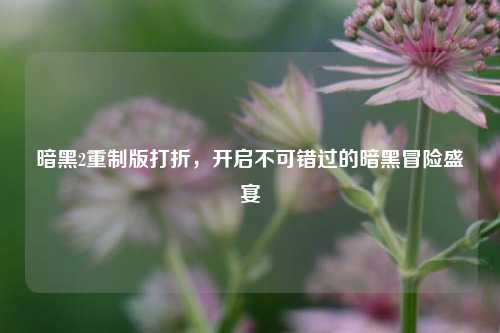 暗黑2重制版打折，开启不可错过的暗黑冒险盛宴