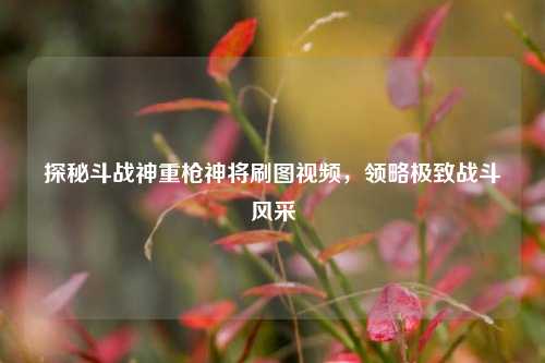 探秘斗战神重枪神将刷图视频，领略极致战斗风采