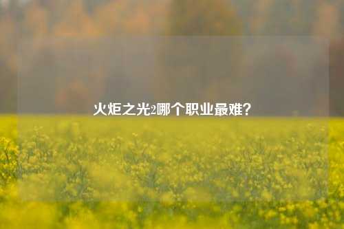 火炬之光2哪个职业最难？
