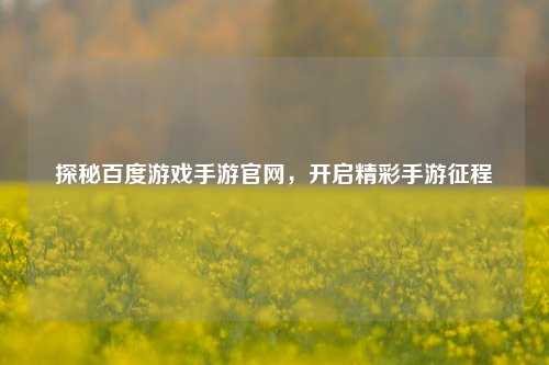 探秘百度游戏手游官网，开启精彩手游征程