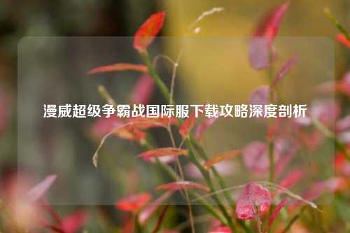 漫威超级争霸战国际服下载攻略深度剖析