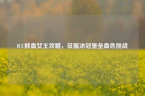ICC鲜血女王攻略,征服冰冠堡垒血色挑战