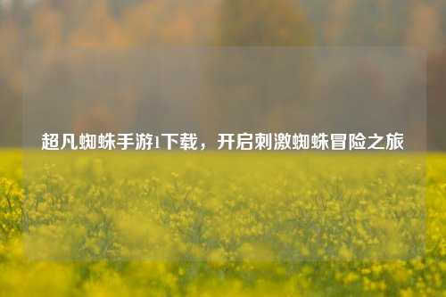超凡蜘蛛手游1下载,开启刺激蜘蛛冒险之旅