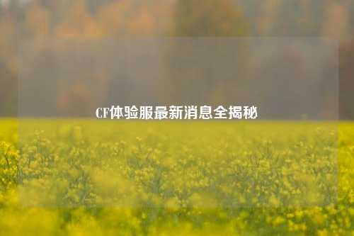 CF体验服最新消息全揭秘