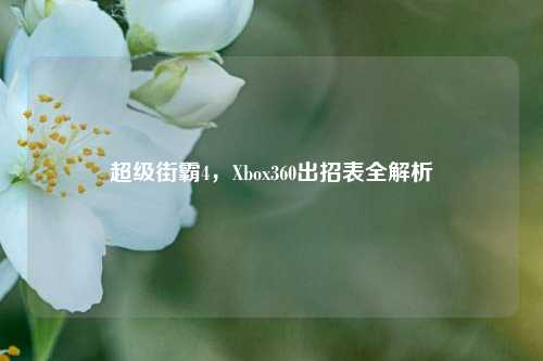超级街霸4,Xbox360出招表全解析