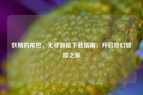 妖精的尾巴,无尽冒险下载指南,开启奇幻冒险之旅