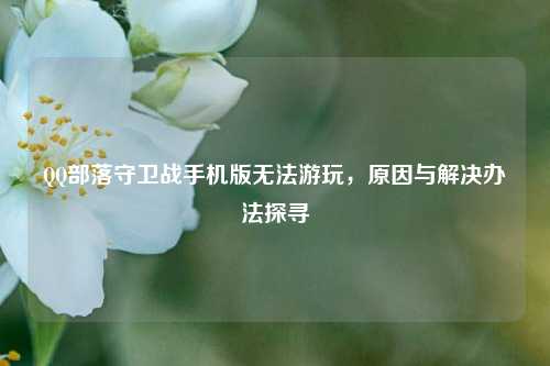 QQ部落守卫战手机版无法游玩,原因与解决办法探寻