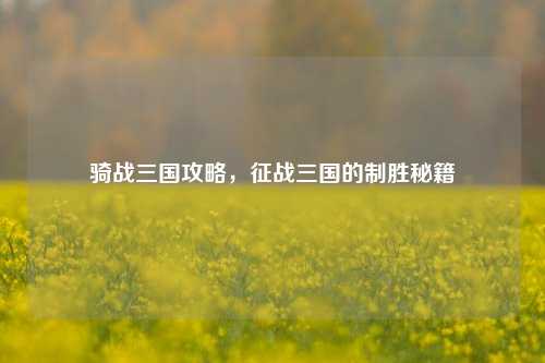 骑战三国攻略，征战三国的制胜秘籍