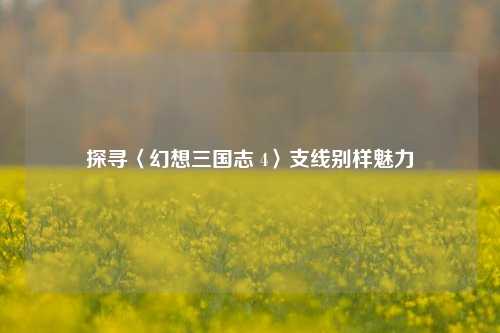 探寻〈幻想三国志 4〉支线别样魅力
