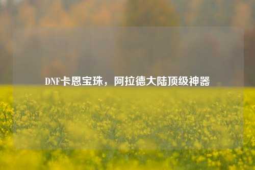 DNF卡恩宝珠，阿拉德大陆顶级神器