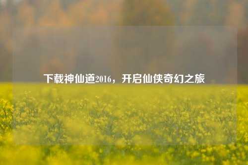 下载神仙道2016，开启仙侠奇幻之旅