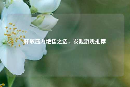 释放压力绝佳之选,发泄游戏推荐