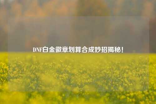 DNF白金徽章划算合成妙招揭秘！