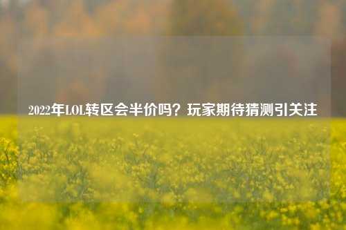 2022年LOL转区会半价吗?玩家期待猜测引关注