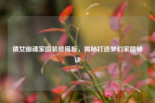倩女幽魂家园装修模板，揭秘打造梦幻家园秘诀