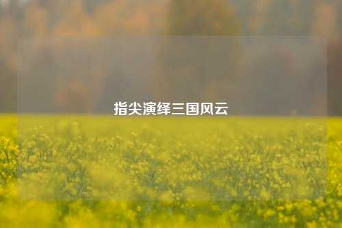 指尖演绎三国风云