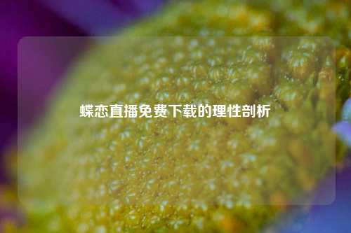 蝶恋直播免费下载的理性剖析