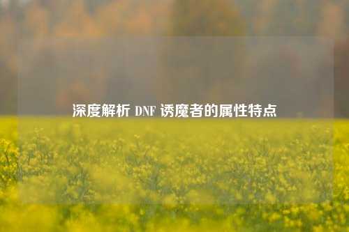 深度解析 DNF 诱魔者的属性特点